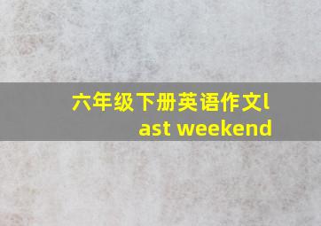 六年级下册英语作文last weekend